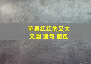 苹果红红的又大又圆 造句 面包